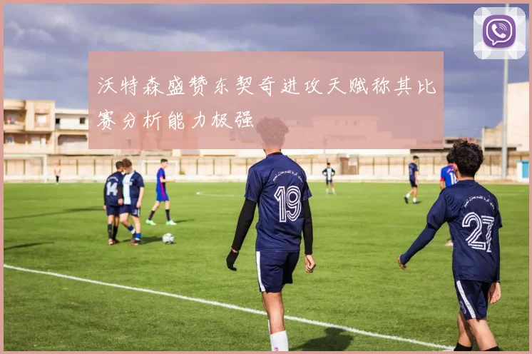 沃特森盛赞东契奇进攻天赋称其比赛分析能力极强