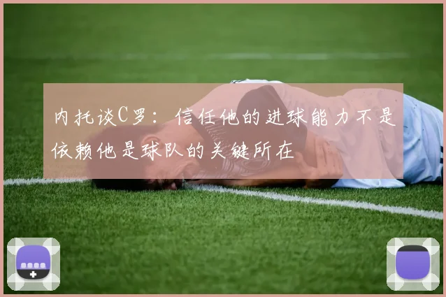内托谈C罗：信任他的进球能力不是依赖他是球队的关键所在