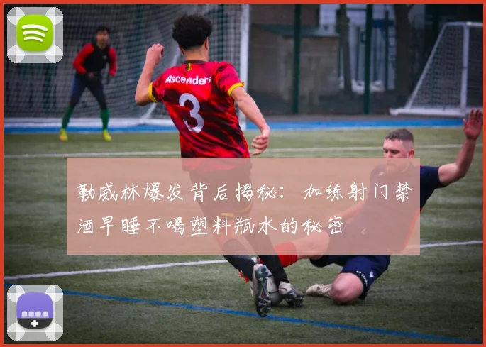 勒威林爆发背后揭秘：加练射门禁酒早睡不喝塑料瓶水的秘密