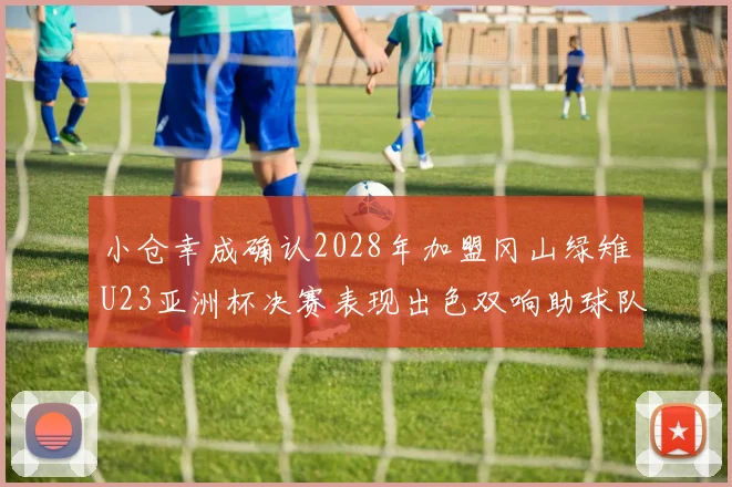 小仓幸成确认2028年加盟冈山绿雉U23亚洲杯决赛表现出色双响助球队夺冠