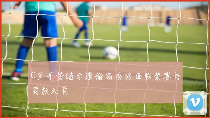 C罗手势暗示遭偷窃或将面临禁赛与罚款处罚