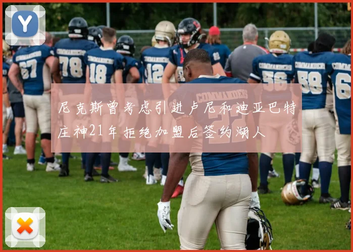 尼克斯曾考虑引进卢尼和迪亚巴特庄神21年拒绝加盟后签约湖人