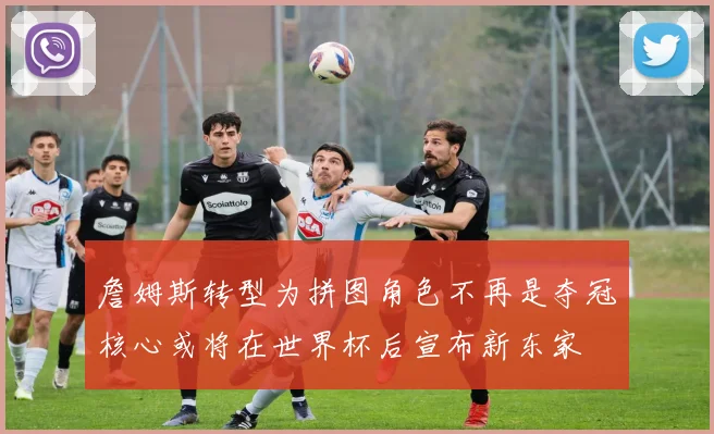 詹姆斯转型为拼图角色不再是夺冠核心或将在世界杯后宣布新东家