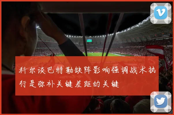 科尔谈巴特勒缺阵影响强调战术执行是弥补关键差距的关键