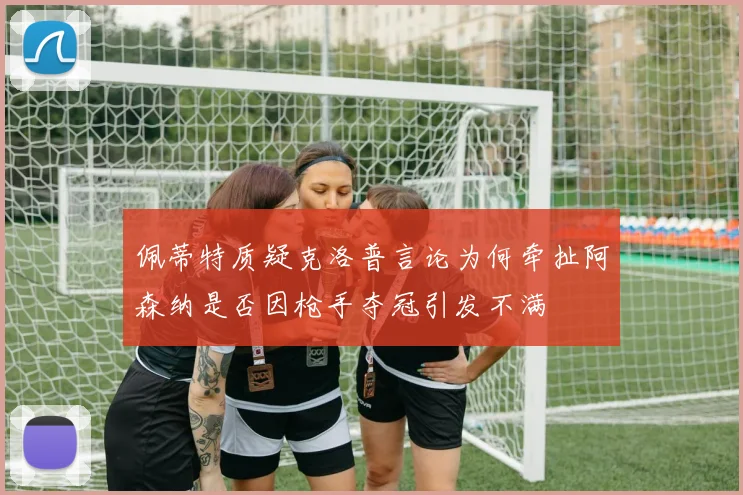 佩蒂特质疑克洛普言论为何牵扯阿森纳是否因枪手夺冠引发不满