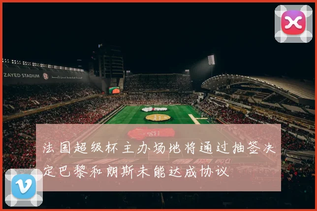 法国超级杯主办场地将通过抽签决定巴黎和朗斯未能达成协议