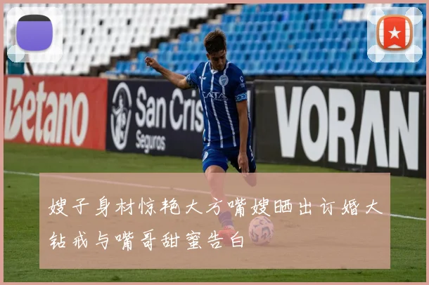 嫂子身材惊艳大方嘴嫂晒出订婚大钻戒与嘴哥甜蜜告白