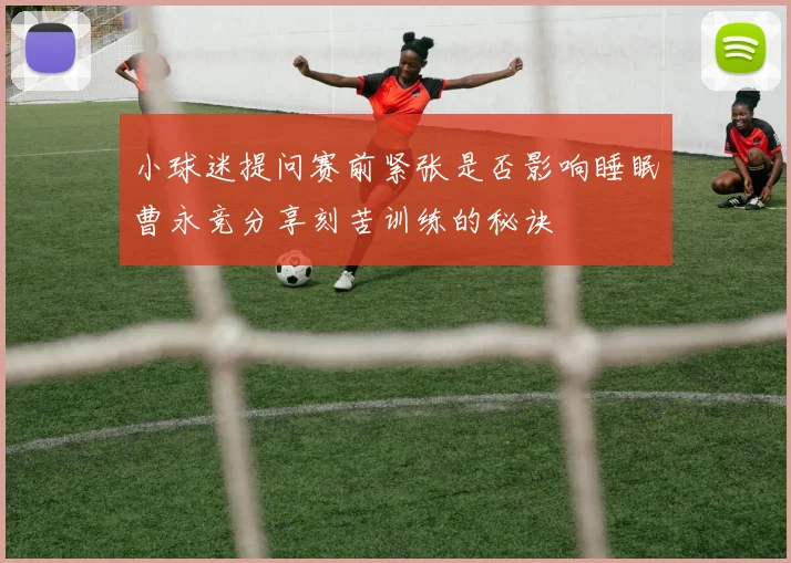小球迷提问赛前紧张是否影响睡眠曹永竞分享刻苦训练的秘诀