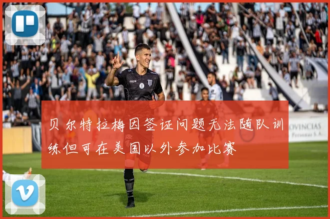 贝尔特拉梅因签证问题无法随队训练但可在美国以外参加比赛