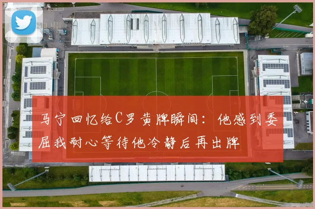 马宁回忆给C罗黄牌瞬间：他感到委屈我耐心等待他冷静后再出牌