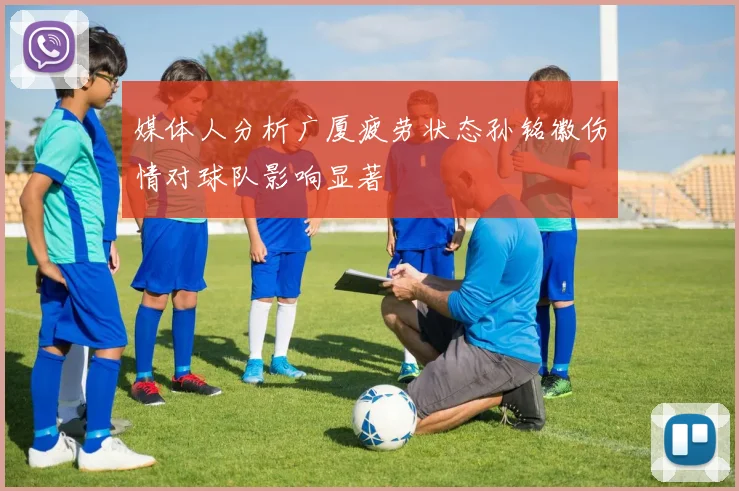 媒体人分析广厦疲劳状态孙铭徽伤情对球队影响显著