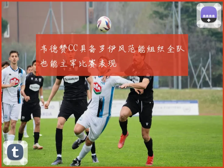 韦德赞CC具备罗伊风范能组织全队也能主宰比赛表现