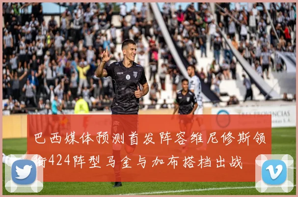 巴西媒体预测首发阵容维尼修斯领衔424阵型马金与加布搭档出战