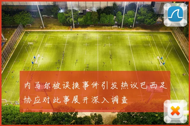 内马尔被误换事件引发热议巴西足协应对此事展开深入调查