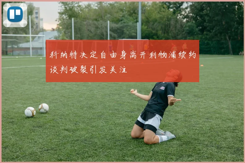 科纳特决定自由身离开利物浦续约谈判破裂引发关注