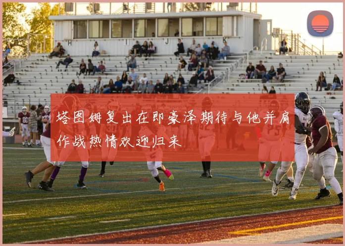 塔图姆复出在即豪泽期待与他并肩作战热情欢迎归来