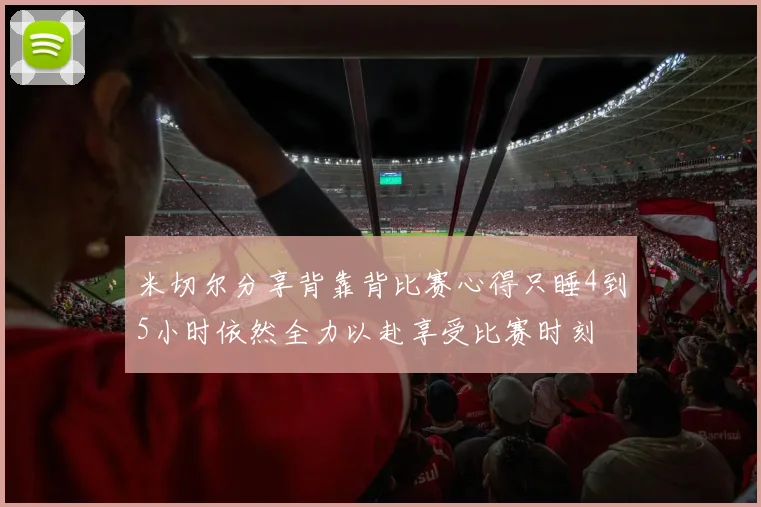 米切尔分享背靠背比赛心得只睡4到5小时依然全力以赴享受比赛时刻