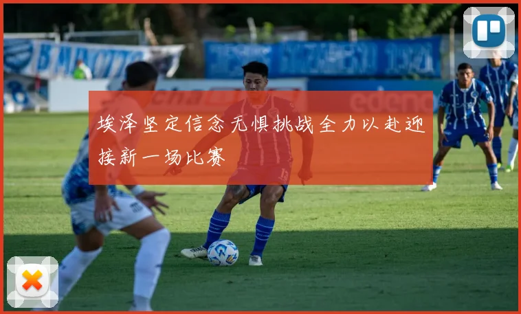 埃泽坚定信念无惧挑战全力以赴迎接新一场比赛