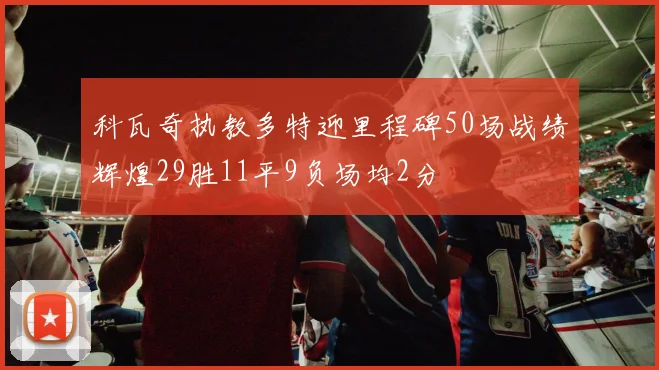 科瓦奇执教多特迎里程碑50场战绩辉煌29胜11平9负场均2分