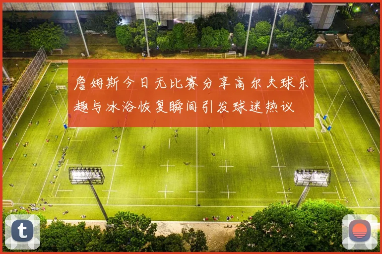 詹姆斯今日无比赛分享高尔夫球乐趣与冰浴恢复瞬间引发球迷热议
