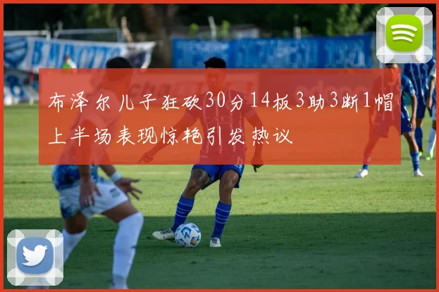 布泽尔儿子狂砍30分14板3助3断1帽上半场表现惊艳引发热议