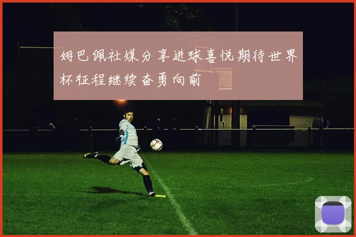 姆巴佩社媒分享进球喜悦期待世界杯征程继续奋勇向前