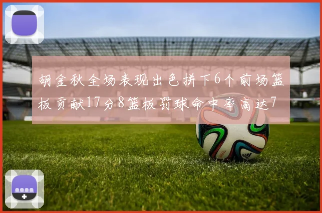 胡金秋全场表现出色拼下6个前场篮板贡献17分8篮板罚球命中率高达75