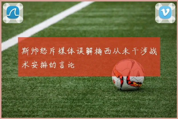 斯帅怒斥媒体误解梅西从未干涉战术安排的言论