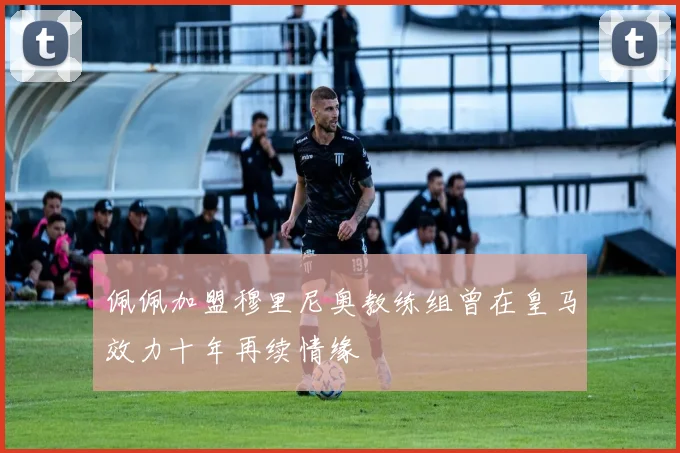 佩佩加盟穆里尼奥教练组曾在皇马效力十年再续情缘