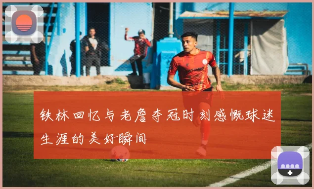 铁林回忆与老詹夺冠时刻感慨球迷生涯的美好瞬间