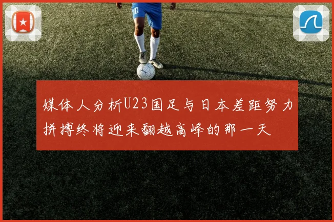 媒体人分析U23国足与日本差距努力拼搏终将迎来翻越高峰的那一天