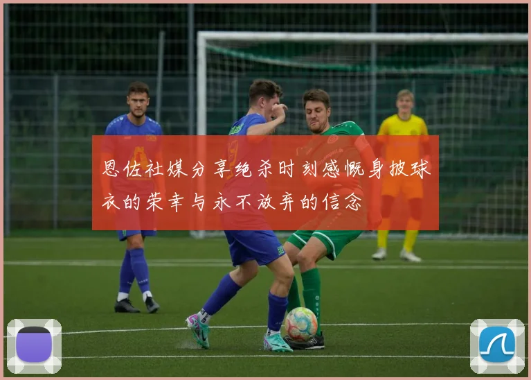 恩佐社媒分享绝杀时刻感慨身披球衣的荣幸与永不放弃的信念