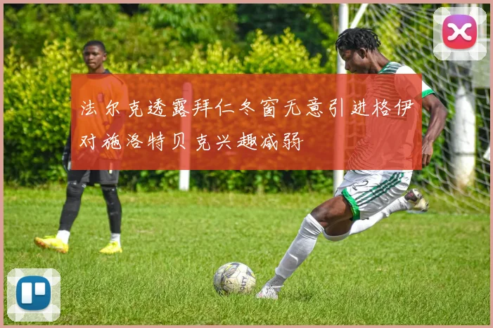 法尔克透露拜仁冬窗无意引进格伊对施洛特贝克兴趣减弱