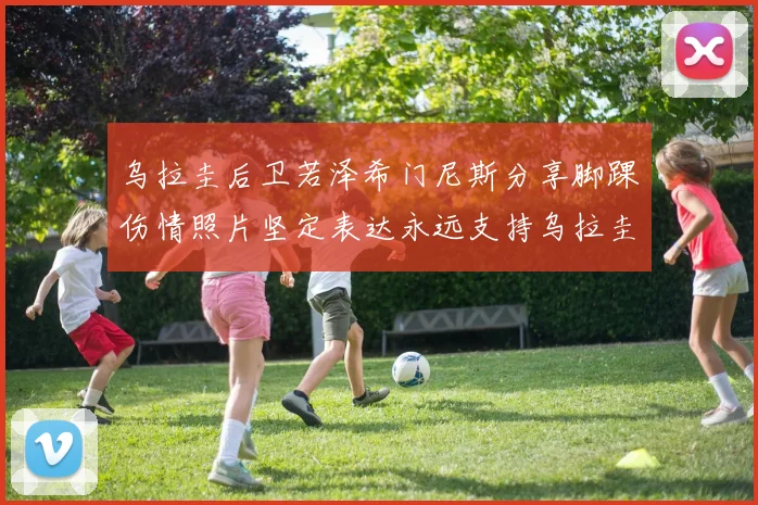 乌拉圭后卫若泽希门尼斯分享脚踝伤情照片坚定表达永远支持乌拉圭