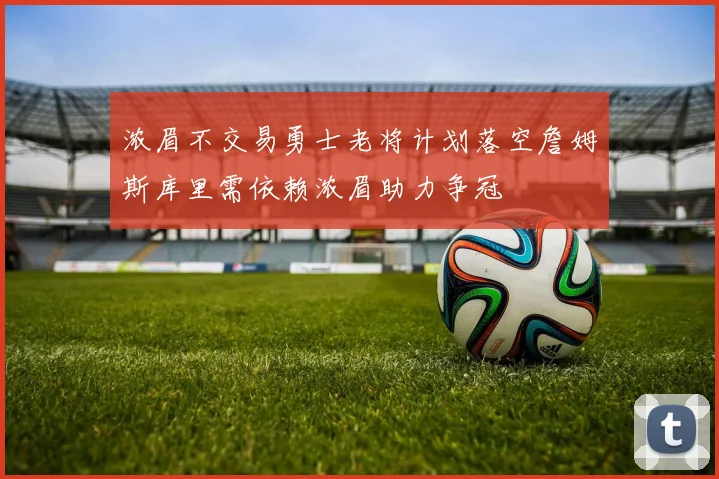 浓眉不交易勇士老将计划落空詹姆斯库里需依赖浓眉助力争冠