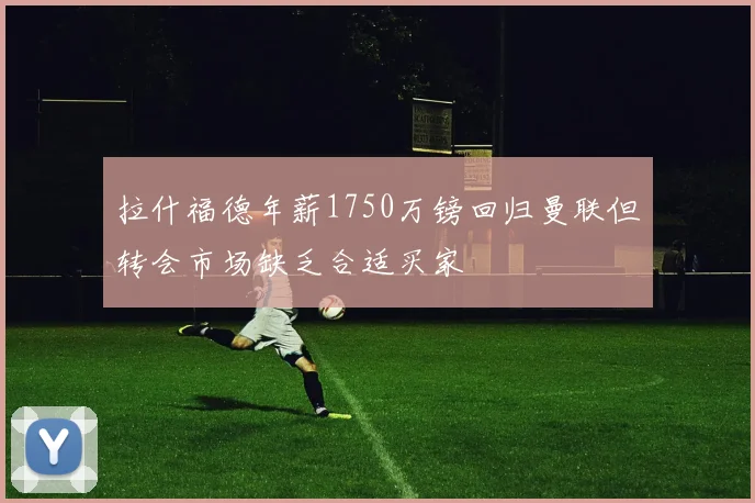 拉什福德年薪1750万镑回归曼联但转会市场缺乏合适买家