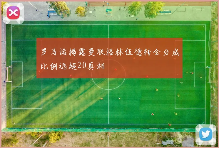 罗马诺揭露曼联格林伍德转会分成比例远超20真相