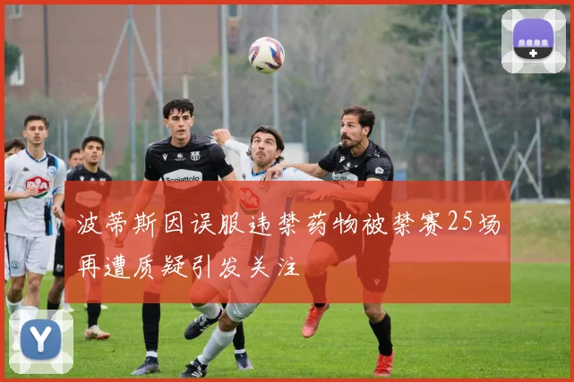 波蒂斯因误服违禁药物被禁赛25场再遭质疑引发关注