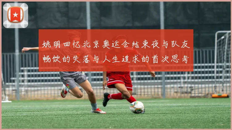 姚明回忆北京奥运会结束夜与队友畅饮的失落与人生追求的首次思考